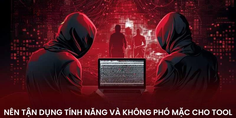 Nên tận dụng tính năng và không phó mặc cho tool